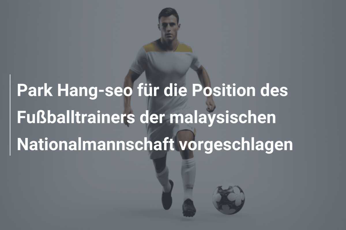 Park Hang-seo für die Position des Fußballtrainers der malaysischen Nationalmannschaft vorgeschlagen