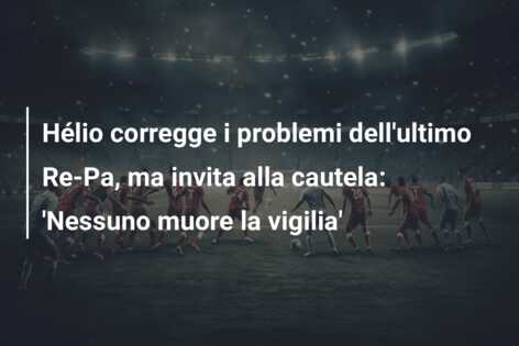 Hélio corregge i problemi dell’ultimo Re-Pa, ma invita alla cautela: ‘Nessuno muore la vigilia’