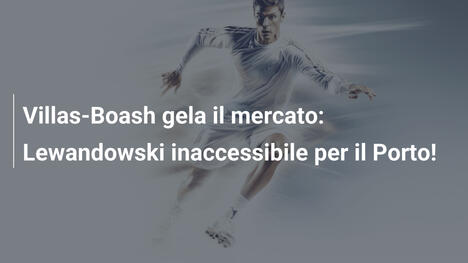 Villas-Boash gela il mercato: Lewandowski inaccessibile per il Porto!