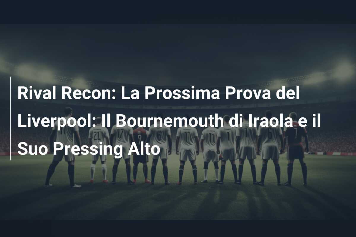 Rival Recon: La Prossima Prova del Liverpool: Il Bournemouth di Iraola e il Suo Pressing Alto