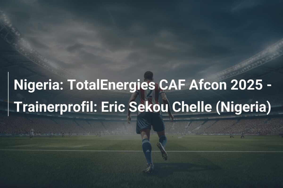 Nigeria: TotalEnergies CAF Afcon 2025 - Trainerprofil: Eric Sekou Chelle (Nigeria)