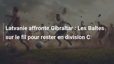 Latvanie affronte Gibraltar : Les Baltes sur le fil pour rester en division C