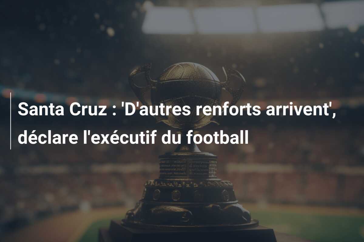 Santa Cruz : 'D'autres renforts arrivent', déclare l'exécutif du football