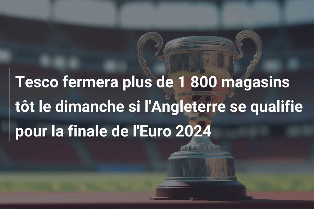 Tesco fermera plus de 1 800 magasins tôt le dimanche si l’Angleterre se qualifie pour la finale de l’Euro 2024