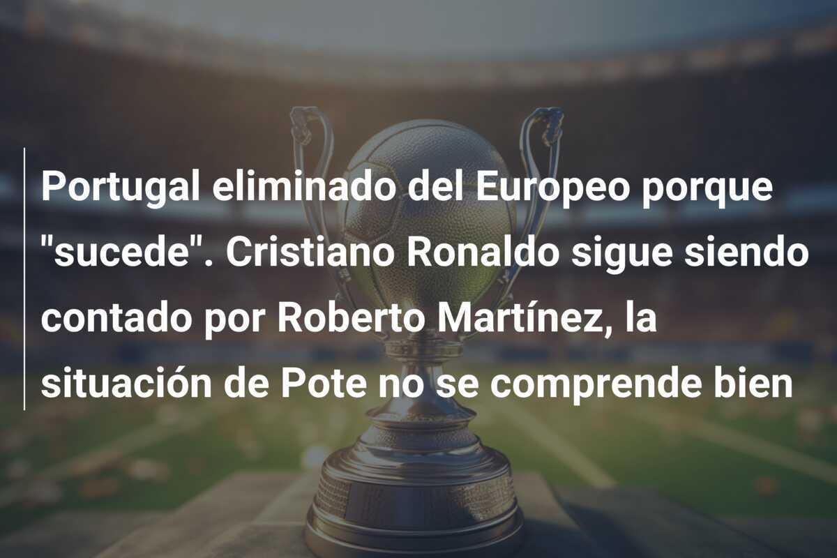 Portugal eliminado del Europeo porque “sucede”. Cristiano Ronaldo sigue siendo contado por Roberto Martínez, la situación de Pote no se comprende bien