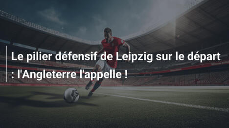 Le pilier défensif de Leipzig sur le départ : l'Angleterre l'appelle !