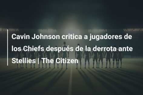 Cavin Johnson critica a jugadores de los Chiefs después de la derrota ante Stellies | The Citizen