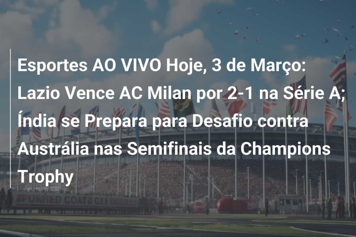 Esportes AO VIVO Hoje, 3 de Março: Lazio Vence AC Milan por 2-1 na Série A; Índia se Prepara para Desafio contra Austrália nas Semifinais da Champions Trophy