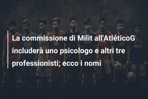 La commissione di Milit all’AtléticoG includerà uno psicologo e altri tre professionisti; ecco i nomi