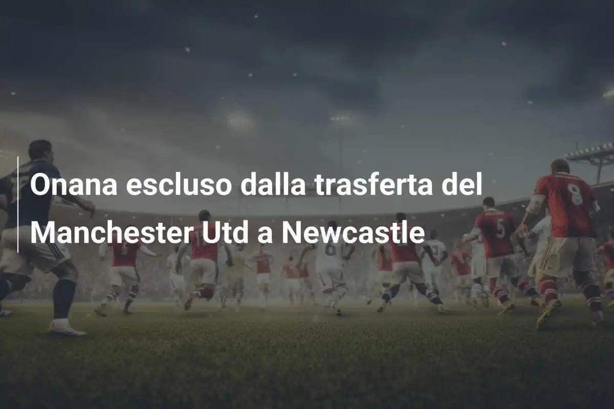 Onana escluso dalla trasferta del Manchester Utd a Newcastle