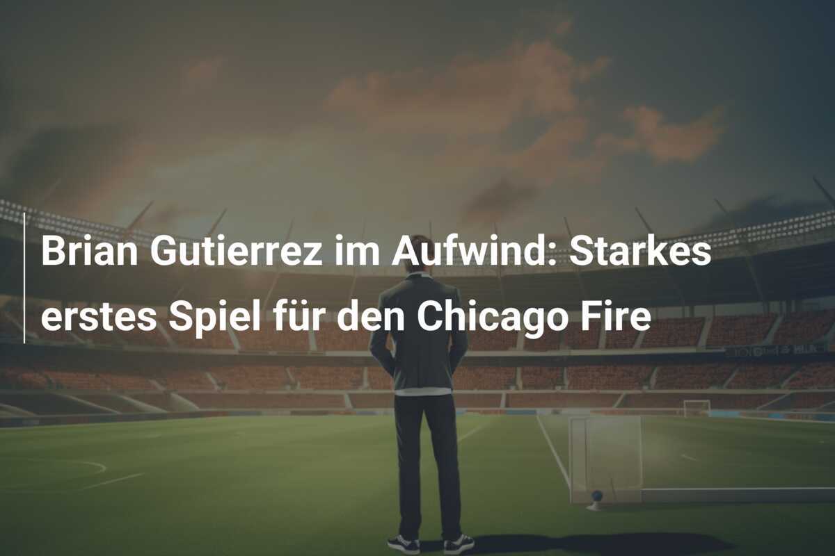 Brian Gutierrez im Aufwind: Starkes erstes Spiel für den Chicago Fire
