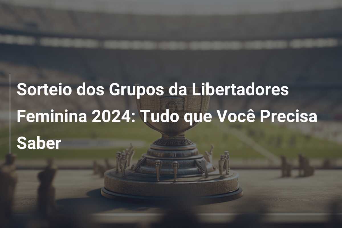 Sorteio dos Grupos da Libertadores Feminina 2024: Tudo que Você Precisa Saber