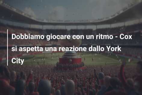 Dobbiamo giocare con un ritmo – Cox si aspetta una reazione dallo York City
