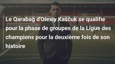 Le Qarabağ d'Olexiy Kaščuk se qualifie pour la phase de groupes de la Ligue des champions pour la deuxième fois de son histoire