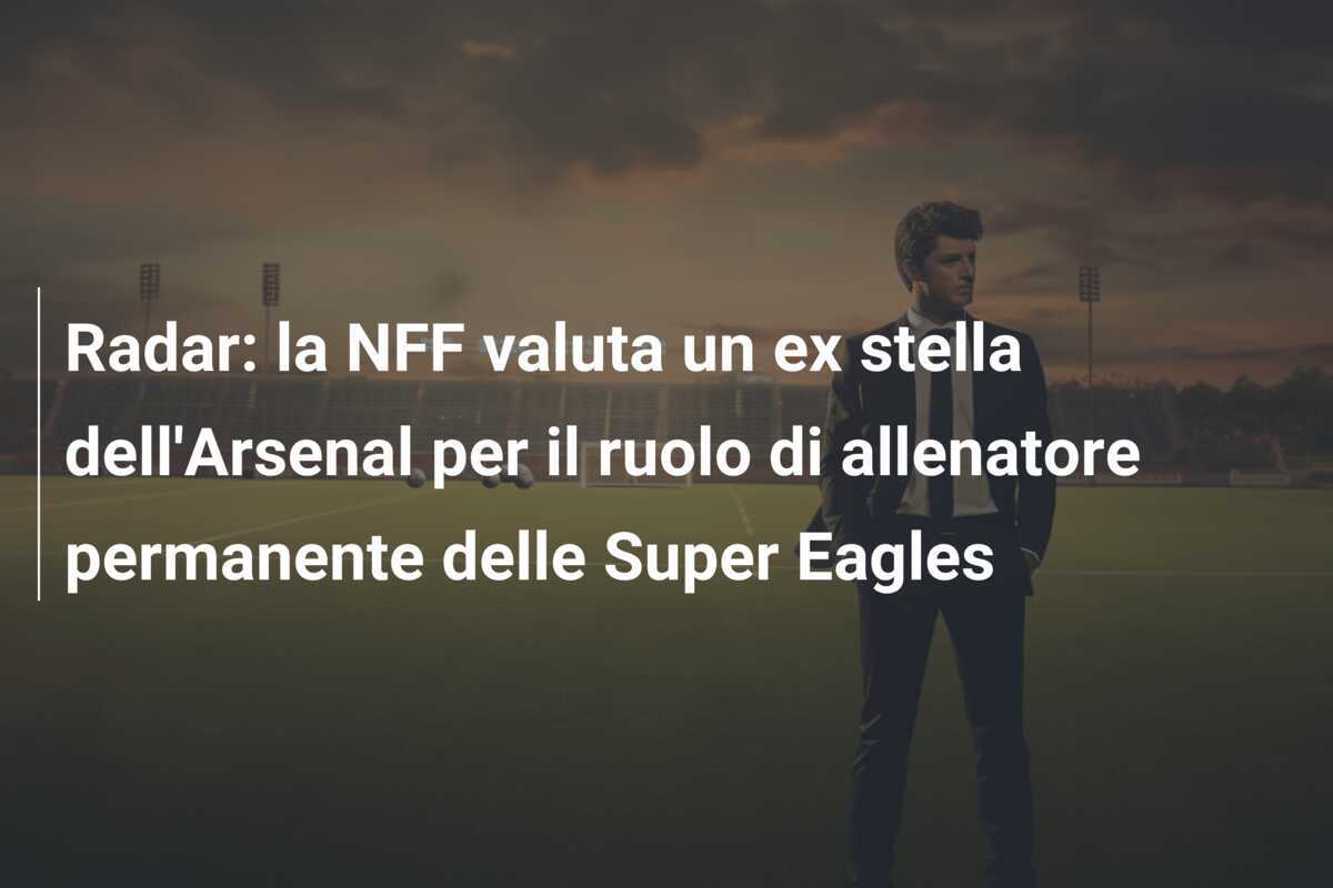 Radar: la NFF valuta un ex stella dell'Arsenal per il ruolo di allenatore permanente delle Super Eagles