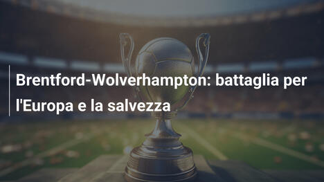 Brentford-Wolverhampton: battaglia per l'Europa e la salvezza
