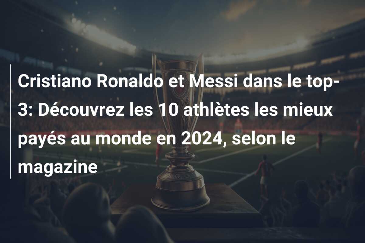 Cristiano Ronaldo et Messi dans le top-3: Découvrez les 10 athlètes les mieux payés au monde en 2024, selon le magazine