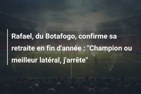 Rafael, du Botafogo, confirme sa retraite en fin d’année : “Champion ou meilleur latéral, j’arrête”