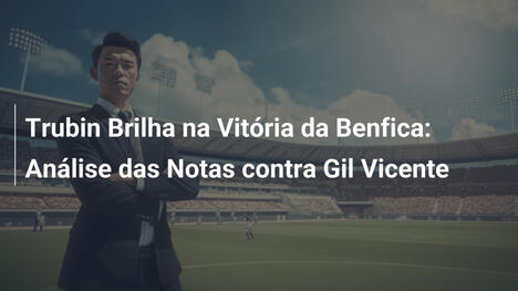 Trubin Brilha na Vitória da Benfica: Análise das Notas contra Gil Vicente