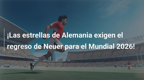 ¡Las estrellas de Alemania exigen el regreso de Neuer para el Mundial 2026!