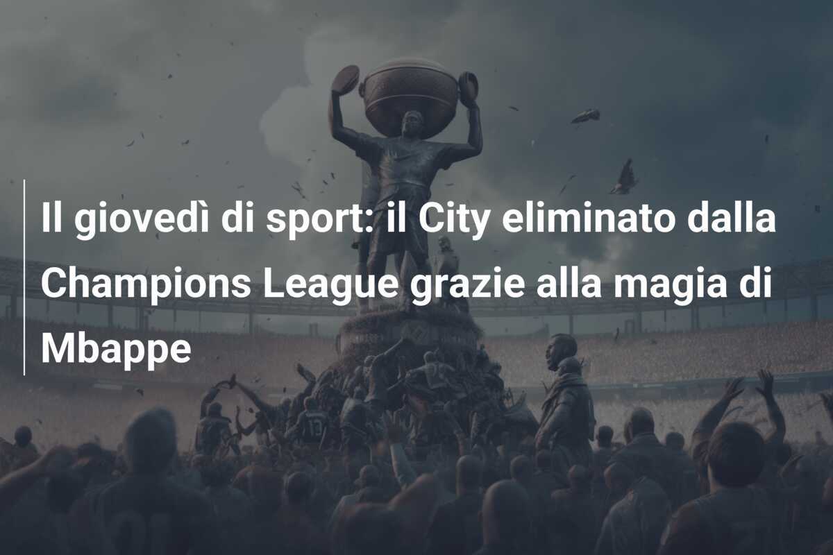 Il giovedì di sport: il City eliminato dalla Champions League grazie alla magia di Mbappe
