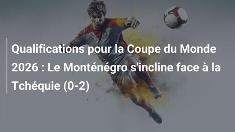 Qualifications pour la Coupe du Monde 2026 : Le Monténégro s'incline face à la Tchéquie (0-2)