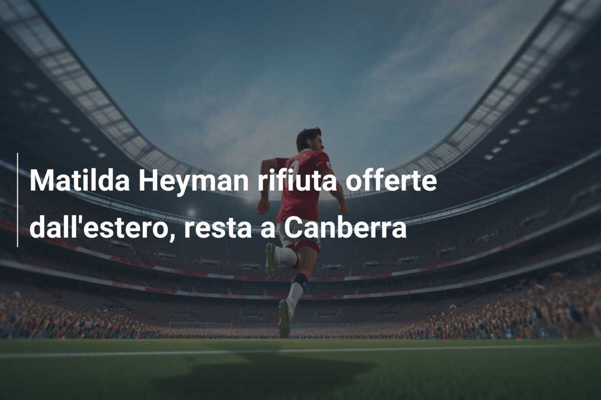 Matilda Heyman rifiuta offerte dall’estero, resta a Canberra