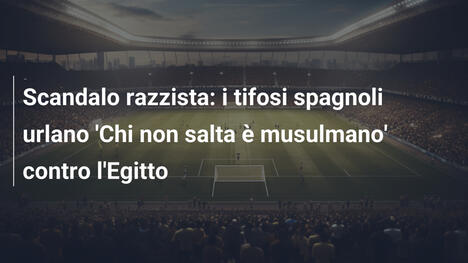 Scandalo razzista: i tifosi spagnoli urlano 'Chi non salta è musulmano' contro l'Egitto