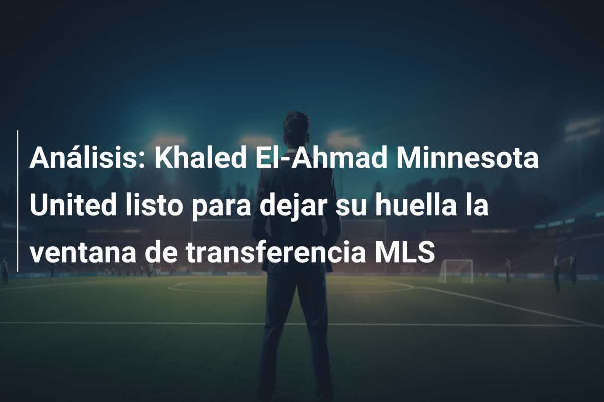 Análisis: Khaled El-Ahmad Minnesota United listo para dejar su huella la ventana de transferencia MLS