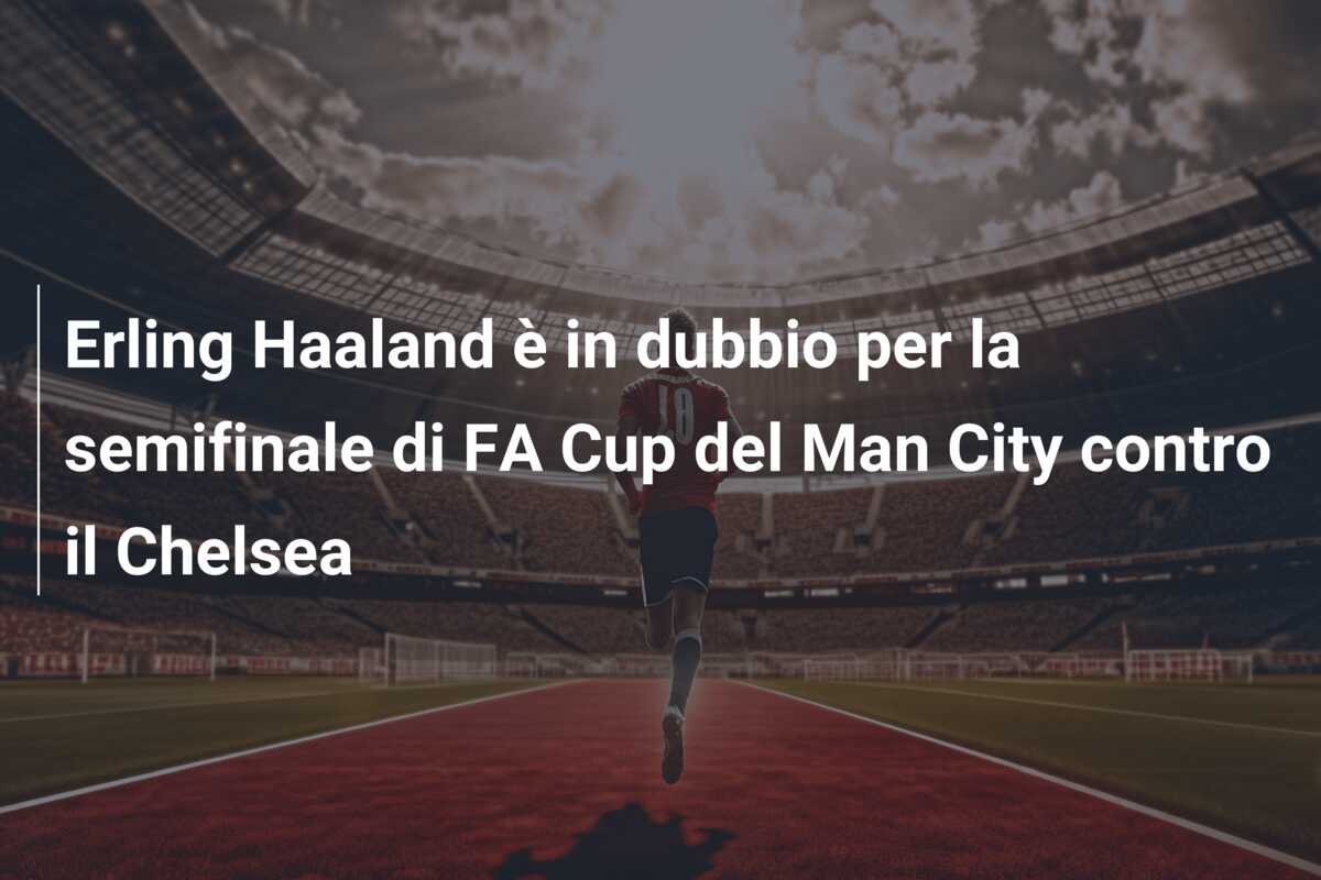 Erling Haaland è in dubbio per la semifinale di FA Cup del Man City contro il Chelsea