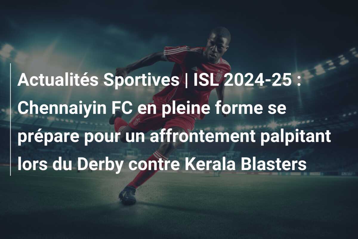 Actualités Sportives | ISL 2024-25 : Chennaiyin FC en pleine forme se prépare pour un affrontement palpitant lors du Derby contre Kerala Blasters