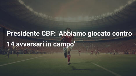 Presidente CBF: 'Abbiamo giocato contro 14 avversari in campo'