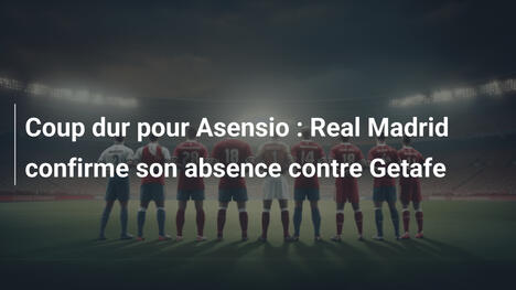 Coup dur pour Asensio : Real Madrid confirme son absence contre Getafe