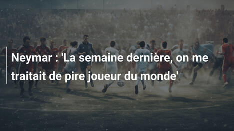 Neymar : 'La semaine dernière, on me traitait de pire joueur du monde'