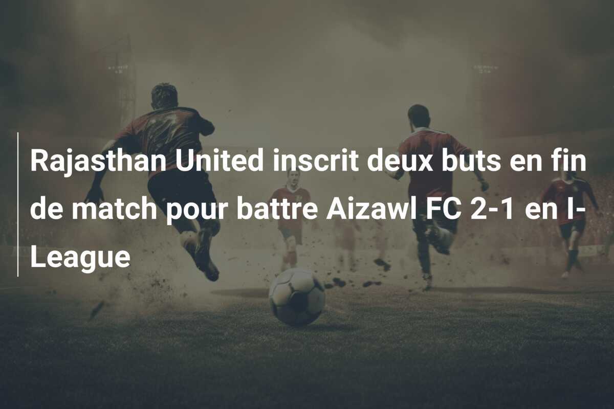 Rajasthan United inscrit deux buts en fin de match pour battre Aizawl FC 2-1 en I-League