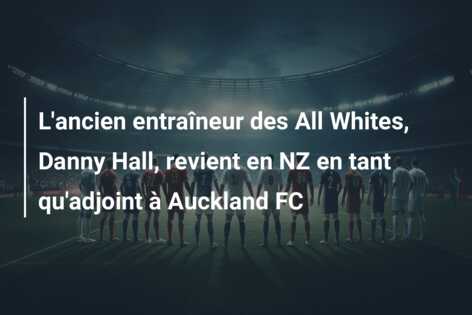 L’ancien entraîneur des All Whites, Danny Hall, revient en NZ en tant qu’adjoint à Auckland FC