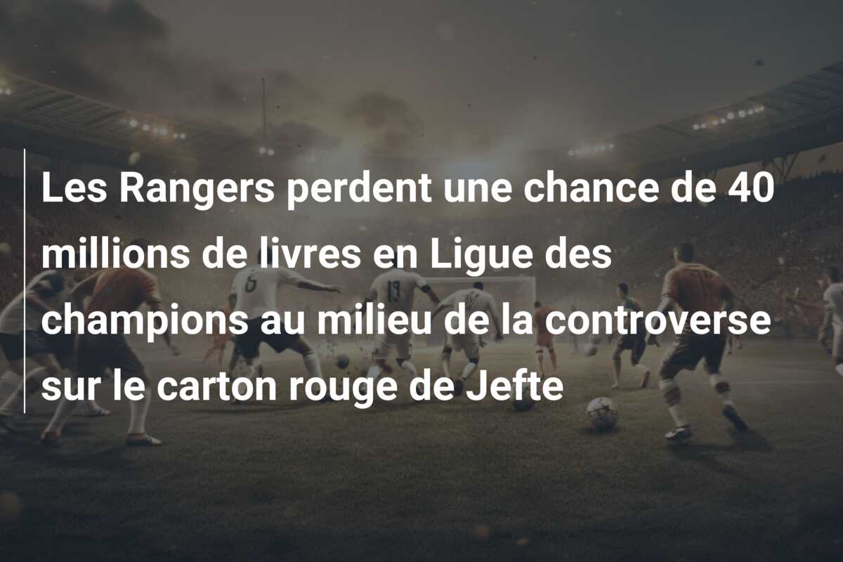 Les Rangers perdent une chance de 40 millions de livres en Ligue des champions au milieu de la controverse sur le carton rouge de Jefte