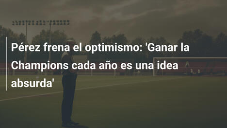 Pérez frena el optimismo: 'Ganar la Champions cada año es una idea absurda'