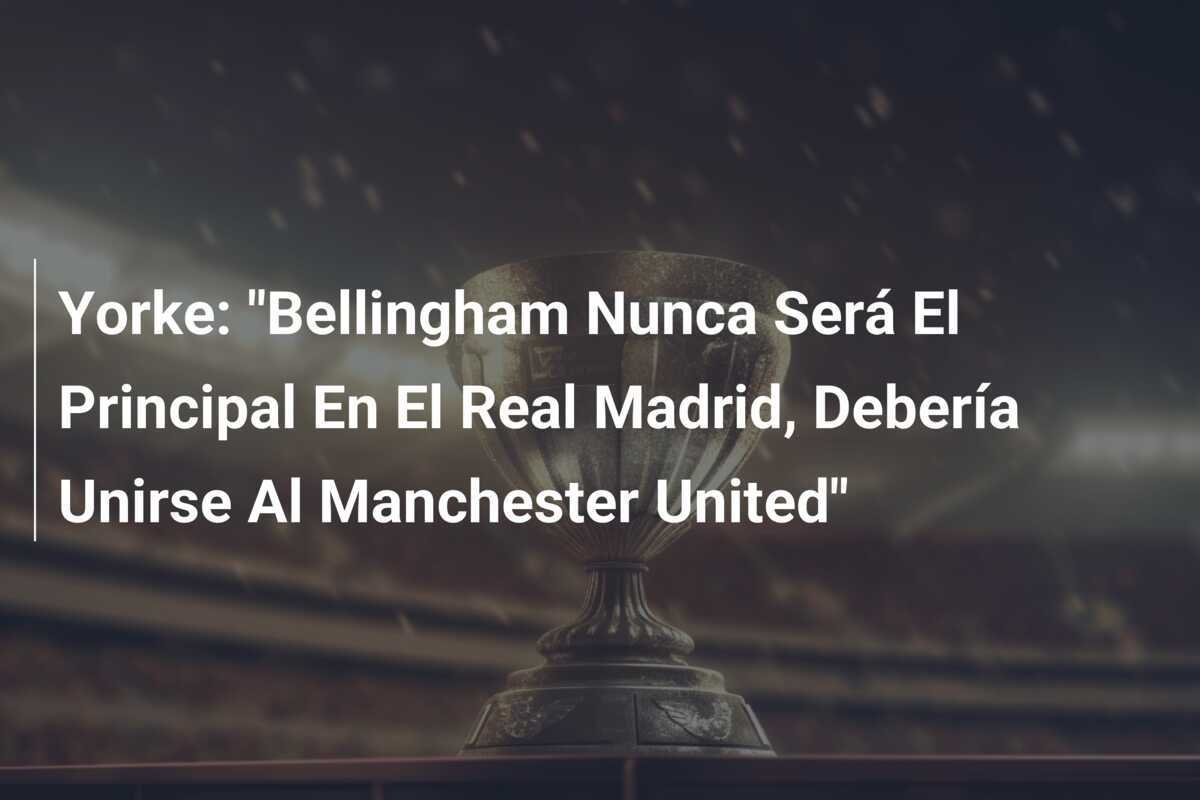 Yorke: "Bellingham Nunca Será El Principal En El Real Madrid, Debería Unirse Al Manchester United"
