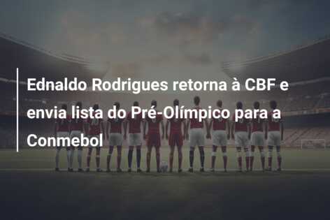Ednaldo Rodrigues retorna à CBF e envia lista do Pré-Olímpico para a Conmebol