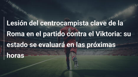 Lesión del centrocampista clave de la Roma en el partido contra el Viktoria: su estado se evaluará en las próximas horas