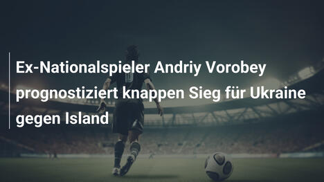 Ex-Nationalspieler Andriy Vorobey prognostiziert knappen Sieg für Ukraine gegen Island