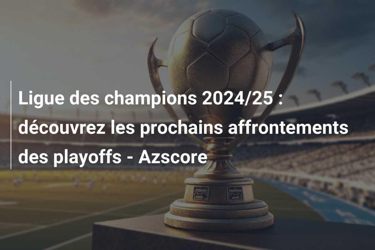Ligue des champions 2024/25 : découvrez les prochains affrontements des playoffs – Azscore