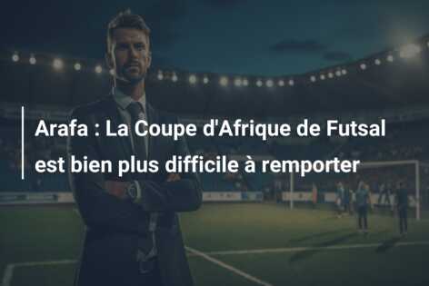 Arafa : La Coupe d’Afrique de Futsal est bien plus difficile à remporter