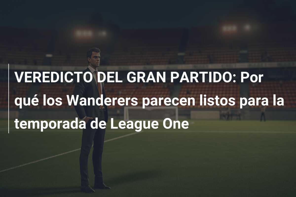 VEREDICTO DEL GRAN PARTIDO: Por qué los Wanderers parecen listos para la temporada de League One