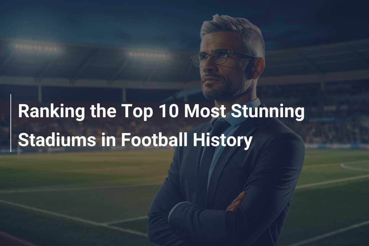 Ranking the Top 10 Most Stunning Stadiums in Football History