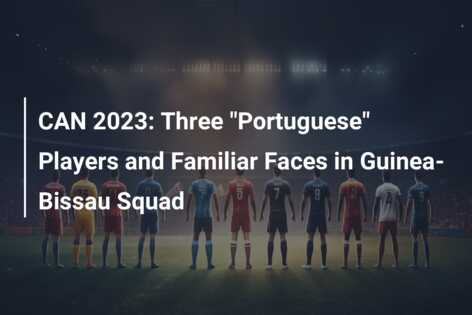 CAN 2023: Three "Portuguese" Players and Familiar Faces in Guinea