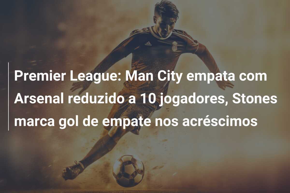 Premier League: Man City empata com Arsenal reduzido a 10 jogadores, Stones marca gol de empate nos acréscimos