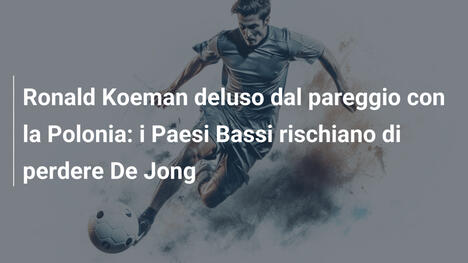 Ronald Koeman deluso dal pareggio con la Polonia: i Paesi Bassi rischiano di perdere De Jong