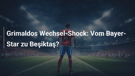Grimaldos Wechsel-Shock: Vom Bayer-Star zu Beşiktaş?